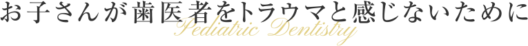 お子さんが歯医者をトラウマと感じないために