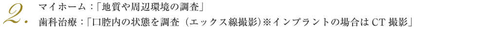 マイホーム：「地質や周辺環境の調査」歯科治療：「口腔内の状態を調査（エックス線撮影）※インプラントの場合はCT撮影」