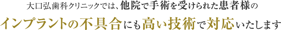 大口弘歯科クリニックでは、他院で手術を受けられた患者様のインプラントの不具合にも高い技術で対応いたします 